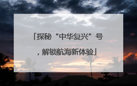 探秘“中华复兴”号，解锁航海新体验
