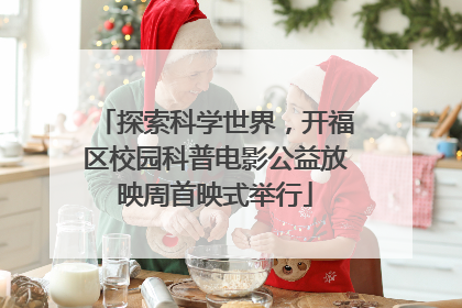 探索科学世界，开福区校园科普电影公益放映周首映式举行