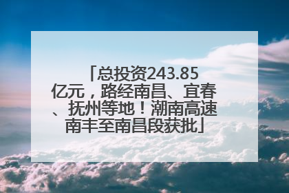 总投资243.85亿元，路经南昌、宜春、抚州等地！潮南高速南丰至南昌段获批