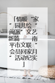 情暖“家”园共绘“闽派”文艺新篇——南平市文联“会员回家月”活动纪实