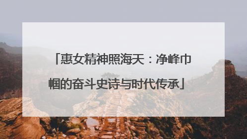 惠女精神照海天：净峰巾帼的奋斗史诗与时代传承