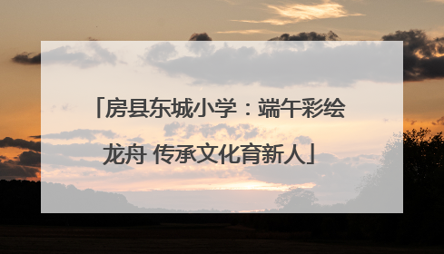 房县东城小学：端午彩绘龙舟 传承文化育新人