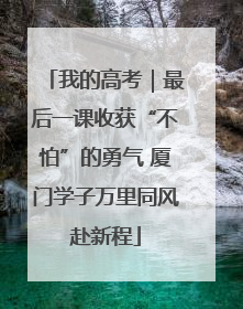 我的高考｜最后一课收获“不怕”的勇气 厦门学子万里同风赴新程