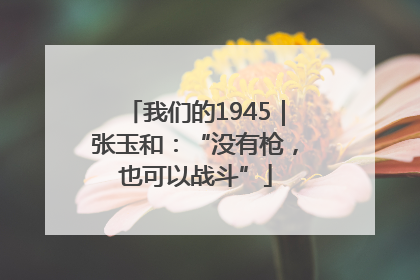 我们的1945｜张玉和：“没有枪，也可以战斗”