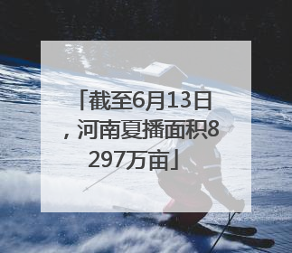 截至6月13日，河南夏播面积8297万亩