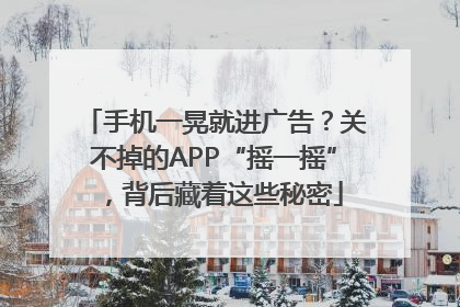 手机一晃就进广告？关不掉的APP“摇一摇”，背后藏着这些秘密