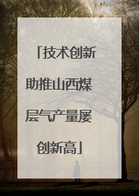 技术创新助推山西煤层气产量屡创新高
