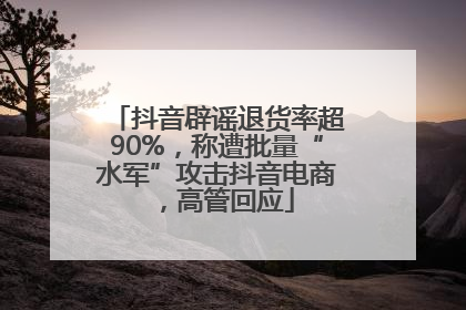 抖音辟谣退货率超90%，称遭批量“水军”攻击抖音电商，高管回应