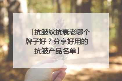 抗皱纹抗衰老哪个牌子好？分享好用的抗皱产品名单