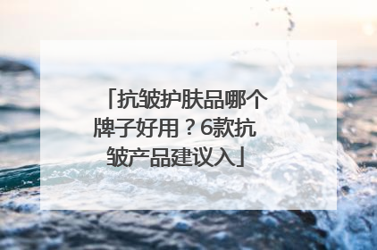 抗皱护肤品哪个牌子好用？6款抗皱产品建议入