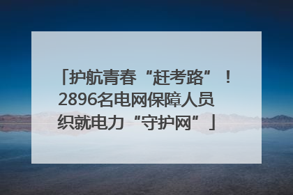 护航青春“赶考路”！2896名电网保障人员织就电力“守护网”