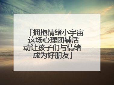 拥抱情绪小宇宙 这场心理团辅活动让孩子们与情绪成为好朋友