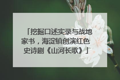 挖掘口述实录与战地家书，海淀镇创演红色史诗剧《山河长歌》
