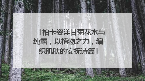 柏卡姿洋甘菊花水与纯露，以植物之力，编织肌肤的安抚诗篇