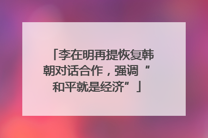 李在明再提恢复韩朝对话合作，强调“和平就是经济”