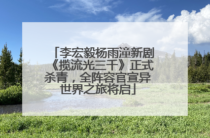 李宏毅杨雨潼新剧《揽流光三千》正式杀青，全阵容官宣异世界之旅将启
