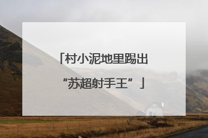 村小泥地里踢出“苏超射手王”
