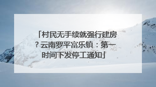 村民无手续就强行建房？云南罗平富乐镇：第一时间下发停工通知