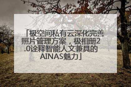 极空间私有云深化完善照片管理方案，极相册2.0诠释智能人文兼具的AINAS魅力