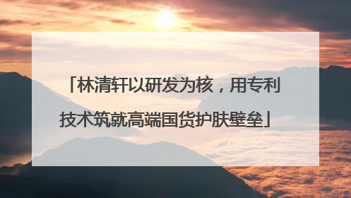 林清轩以研发为核，用专利技术筑就高端国货护肤壁垒