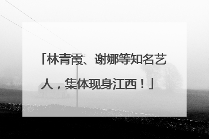 林青霞、谢娜等知名艺人，集体现身江西！