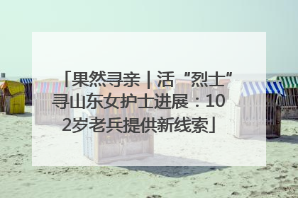 果然寻亲｜活“烈士”寻山东女护士进展：102岁老兵提供新线索