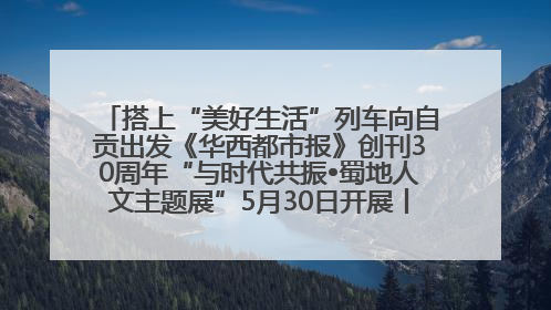 搭上“美好生活”列车向自贡出发《华西都市报》创刊30周年“与时代共振•蜀地人文主题展”5月30日开展丨美好生活有“盐”味