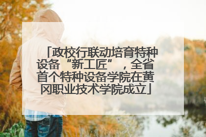 政校行联动培育特种设备“新工匠”，全省首个特种设备学院在黄冈职业技术学院成立