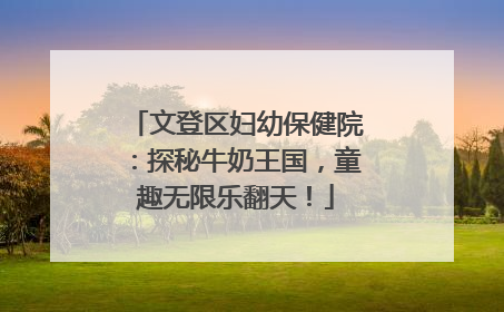 文登区妇幼保健院：探秘牛奶王国，童趣无限乐翻天！