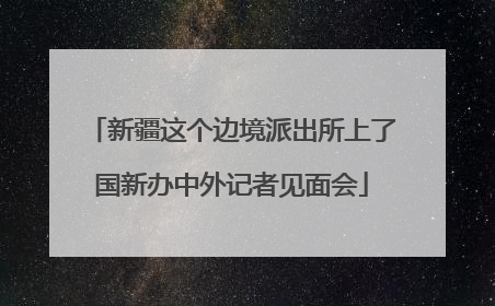 新疆这个边境派出所上了国新办中外记者见面会