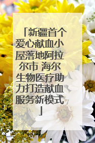 新疆首个爱心献血小屋落地阿拉尔市 海尔生物医疗助力打造献血服务新模式