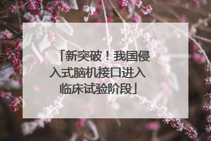 新突破！我国侵入式脑机接口进入临床试验阶段