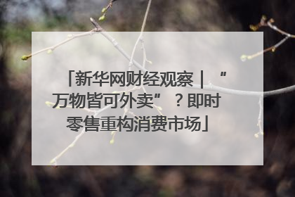 新华网财经观察｜“万物皆可外卖”？即时零售重构消费市场