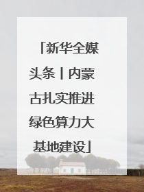 新华全媒头条丨内蒙古扎实推进绿色算力大基地建设