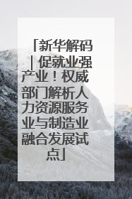 新华解码｜促就业强产业！权威部门解析人力资源服务业与制造业融合发展试点