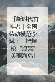 新时代奋斗者｜全国劳动模范李斌：一把焊枪“点亮”美丽海岛