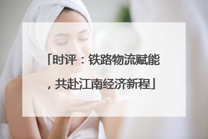 时评：铁路物流赋能，共赴江南经济新程