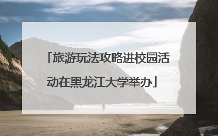 旅游玩法攻略进校园活动在黑龙江大学举办
