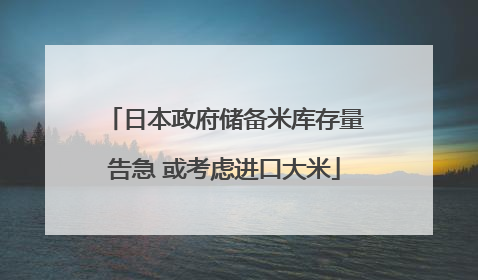 日本政府储备米库存量告急 或考虑进口大米