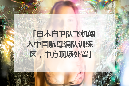 日本自卫队飞机闯入中国航母编队训练区，中方现场处置