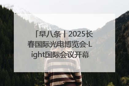 早八条丨2025长春国际光电博览会·Light国际会议开幕 / 10条政策举措专解急难愁盼 让群众看到变化得到实惠！