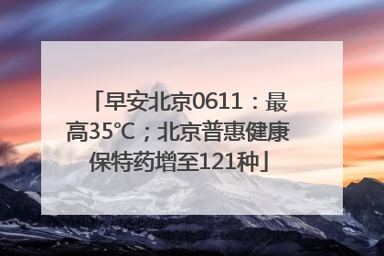 早安北京0611：最高35℃；北京普惠健康保特药增至121种