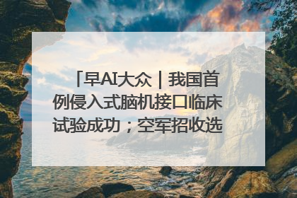 早AI大众｜我国首例侵入式脑机接口临床试验成功；空军招收选拔女飞行学员