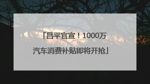 昌平官宣！1000万汽车消费补贴即将开抢
