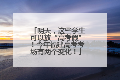 明天，这些学生可以放“高考假”！今年福建高考考场有两个变化！