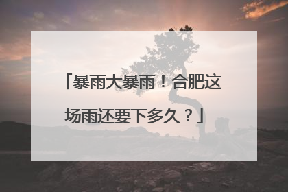 暴雨大暴雨！合肥这场雨还要下多久？