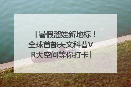 暑假溜娃新地标！全球首部天文科普VR大空间等你打卡