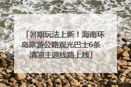 暑期玩法上新！海南环岛旅游公路观光巴士6条清凉主题线路上线