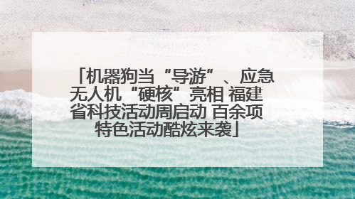 机器狗当“导游”、应急无人机“硬核”亮相 福建省科技活动周启动 百余项特色活动酷炫来袭