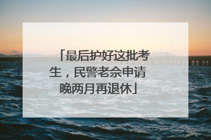最后护好这批考生，民警老佘申请晚两月再退休